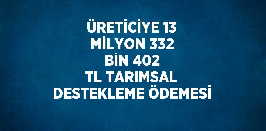 ÜRETİCİYE 13 MİLYON 332 BİN 402 TL TARIMSAL DESTEKLEME ÖDEMESİ