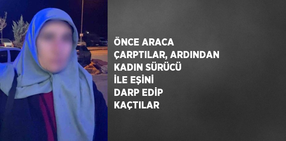 ÖNCE ARACA ÇARPTILAR, ARDINDAN KADIN SÜRÜCÜ İLE EŞİNİ DARP EDİP KAÇTILAR