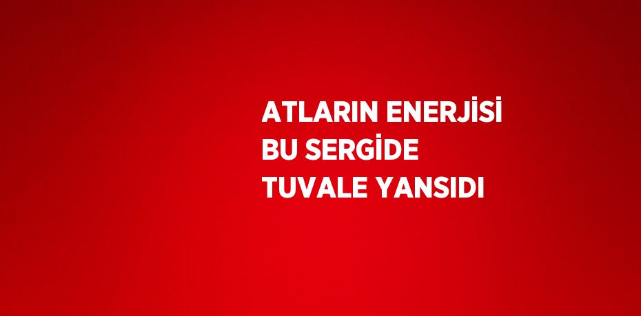 ATLARIN ENERJİSİ BU SERGİDE TUVALE YANSIDI