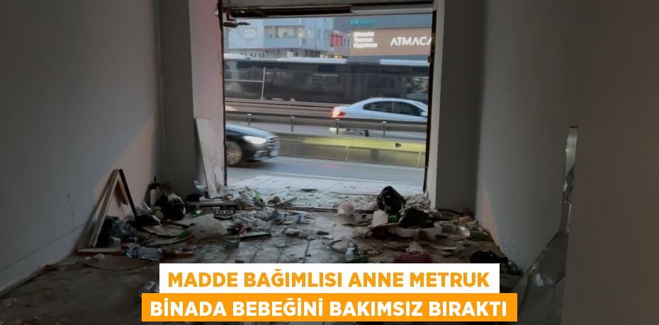 MADDE BAĞIMLISI ANNE METRUK BİNADA BEBEĞİNİ BAKIMSIZ BIRAKTI