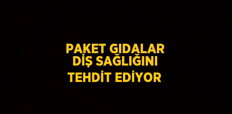 PAKET GIDALAR DİŞ SAĞLIĞINI TEHDİT EDİYOR