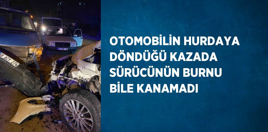 OTOMOBİLİN HURDAYA DÖNDÜĞÜ KAZADA SÜRÜCÜNÜN BURNU BİLE KANAMADI