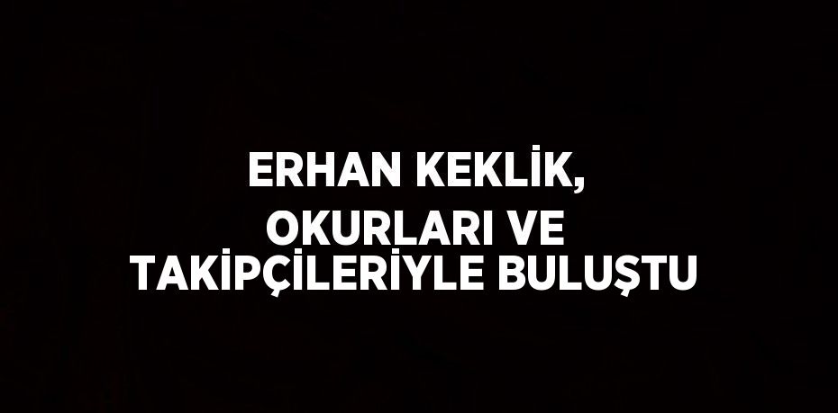 ERHAN KEKLİK, OKURLARI VE TAKİPÇİLERİYLE BULUŞTU