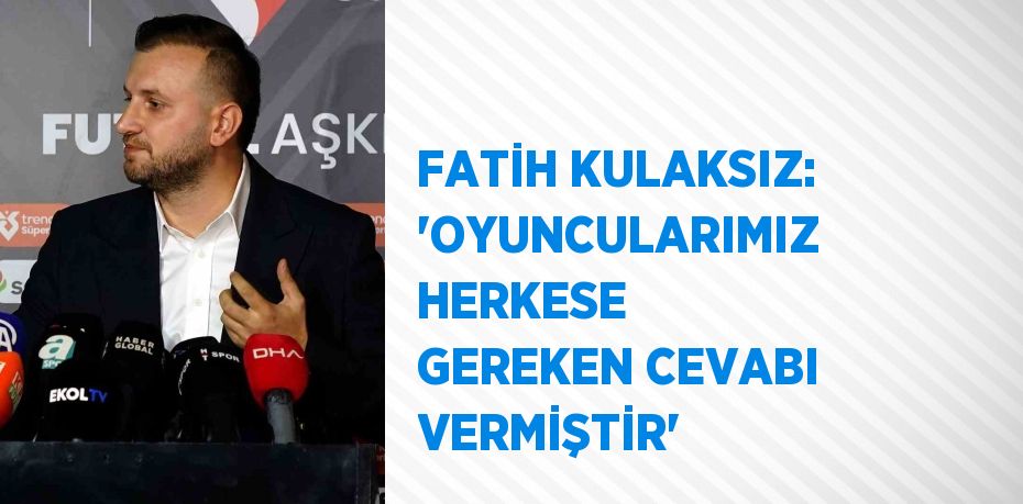 FATİH KULAKSIZ: 'OYUNCULARIMIZ HERKESE GEREKEN CEVABI VERMİŞTİR'