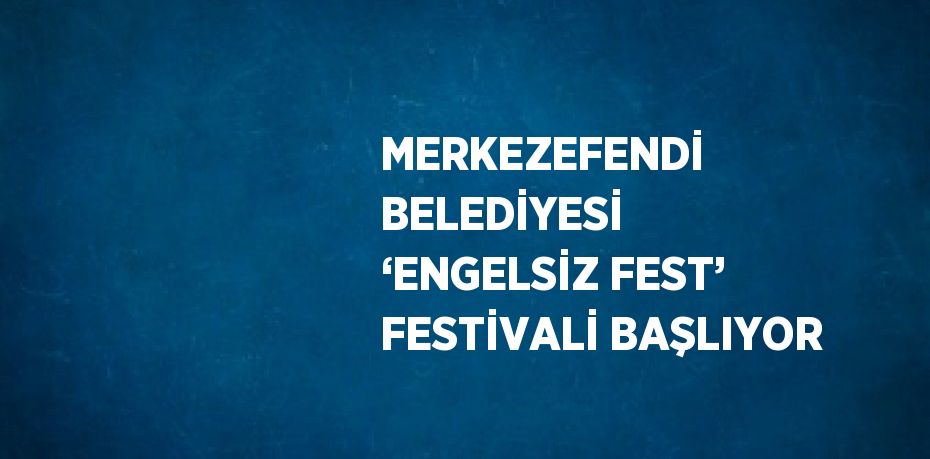 MERKEZEFENDİ BELEDİYESİ ‘ENGELSİZ FEST’ FESTİVALİ BAŞLIYOR