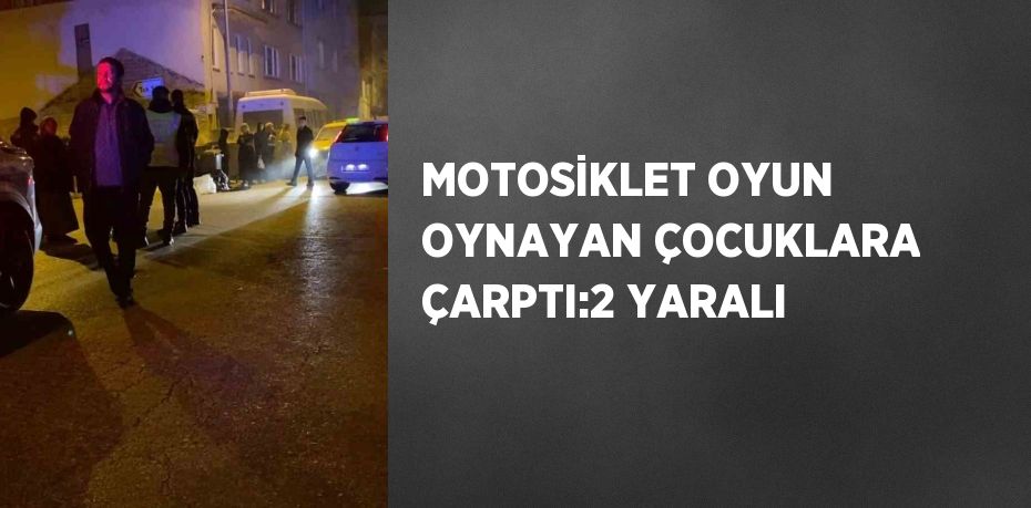 MOTOSİKLET OYUN OYNAYAN ÇOCUKLARA ÇARPTI:2 YARALI