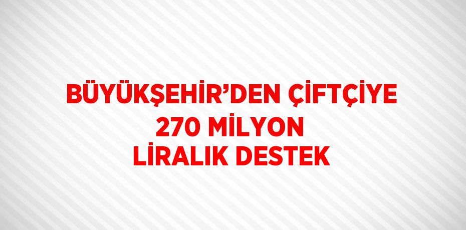 BÜYÜKŞEHİR’DEN ÇİFTÇİYE 270 MİLYON LİRALIK DESTEK