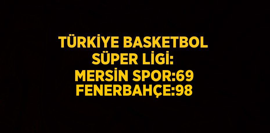 TÜRKİYE BASKETBOL SÜPER LİGİ: MERSİN SPOR:69 FENERBAHÇE:98