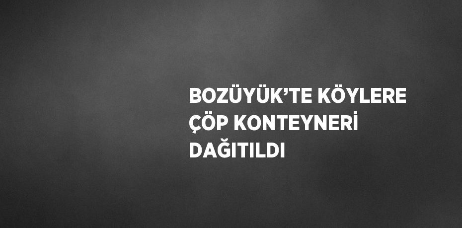 BOZÜYÜK’TE KÖYLERE ÇÖP KONTEYNERİ DAĞITILDI