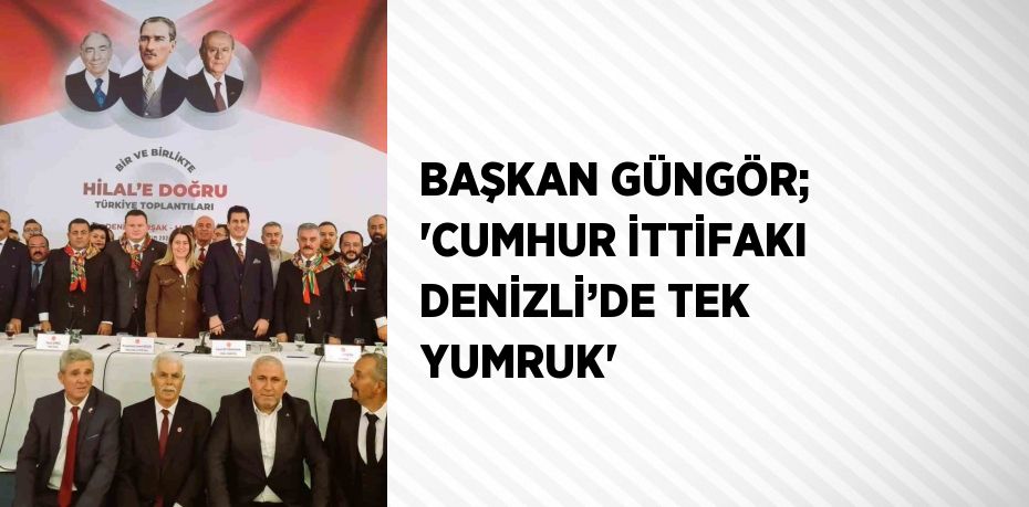 BAŞKAN GÜNGÖR; 'CUMHUR İTTİFAKI DENİZLİ’DE TEK YUMRUK'