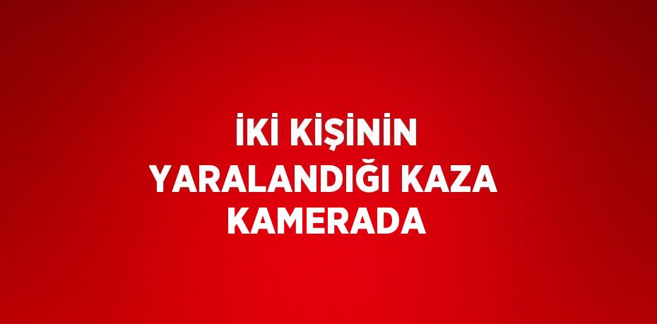 İKİ KİŞİNİN YARALANDIĞI KAZA KAMERADA