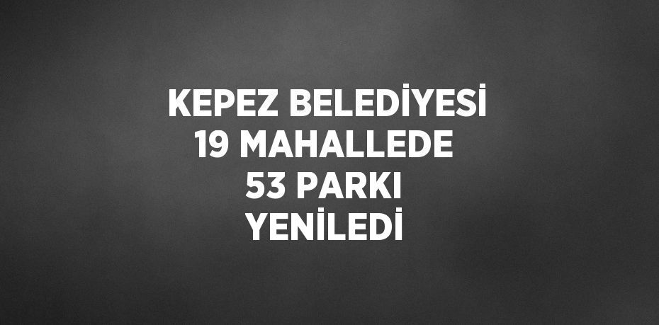 KEPEZ BELEDİYESİ 19 MAHALLEDE 53 PARKI YENİLEDİ