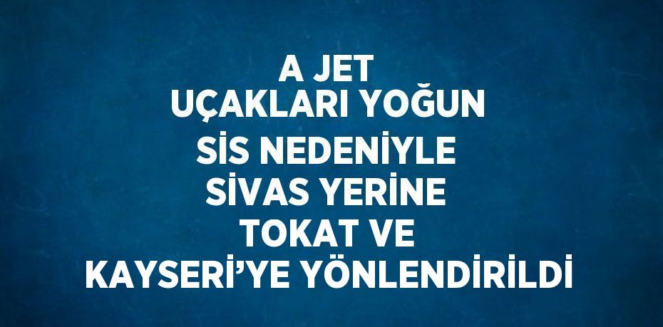 A JET UÇAKLARI YOĞUN SİS NEDENİYLE SİVAS YERİNE TOKAT VE KAYSERİ’YE YÖNLENDİRİLDİ