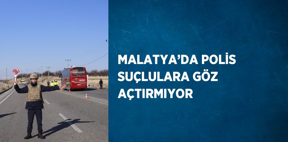 MALATYA’DA POLİS SUÇLULARA GÖZ AÇTIRMIYOR