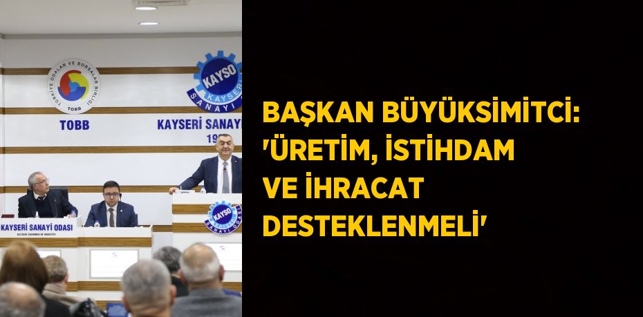 BAŞKAN BÜYÜKSİMİTCİ: 'ÜRETİM, İSTİHDAM VE İHRACAT DESTEKLENMELİ'