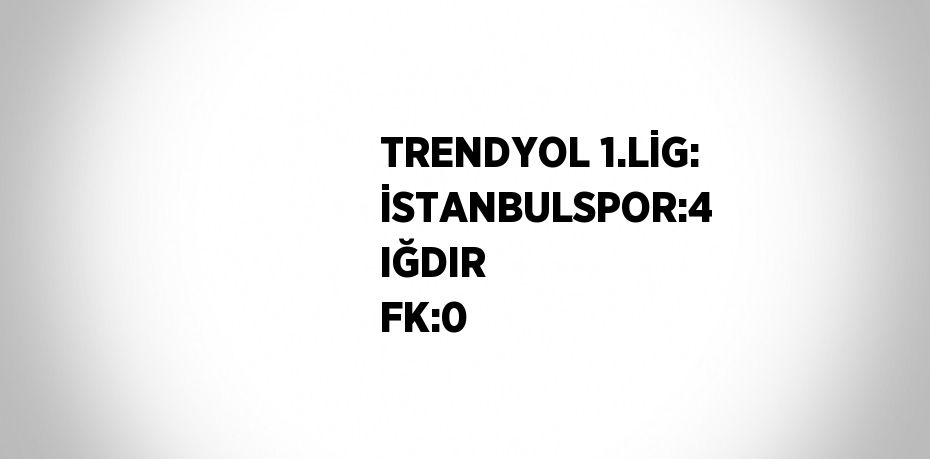 TRENDYOL 1.LİG: İSTANBULSPOR:4 IĞDIR FK:0