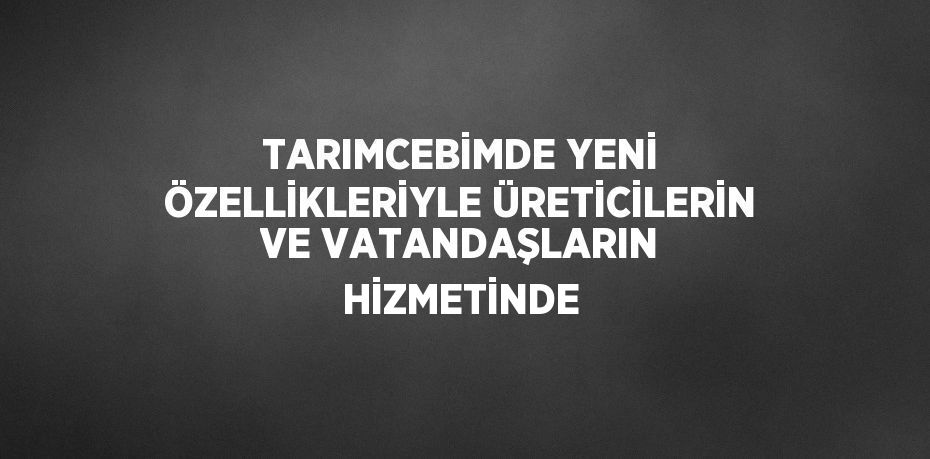 TARIMCEBİMDE YENİ ÖZELLİKLERİYLE ÜRETİCİLERİN VE VATANDAŞLARIN HİZMETİNDE