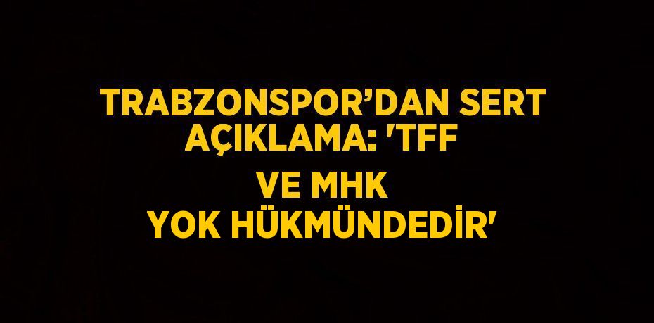 TRABZONSPOR’DAN SERT AÇIKLAMA: 'TFF VE MHK YOK HÜKMÜNDEDİR'