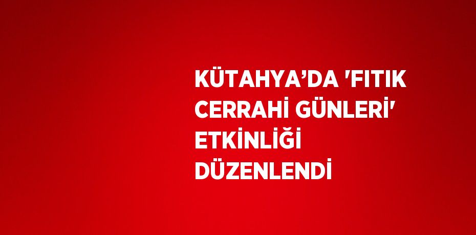 KÜTAHYA’DA 'FITIK CERRAHİ GÜNLERİ' ETKİNLİĞİ DÜZENLENDİ