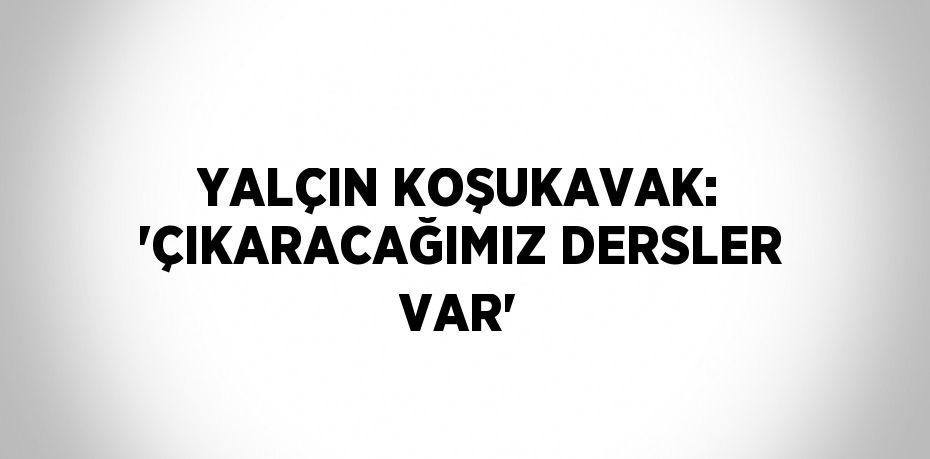 YALÇIN KOŞUKAVAK: 'ÇIKARACAĞIMIZ DERSLER VAR'