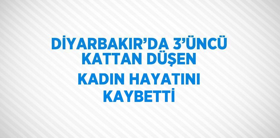 DİYARBAKIR’DA 3’ÜNCÜ KATTAN DÜŞEN KADIN HAYATINI KAYBETTİ