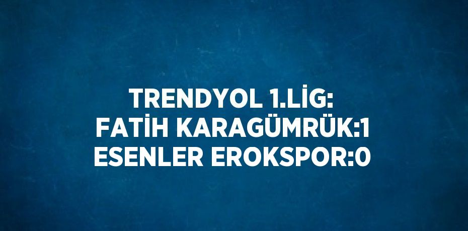 TRENDYOL 1.LİG: FATİH KARAGÜMRÜK:1 ESENLER EROKSPOR:0