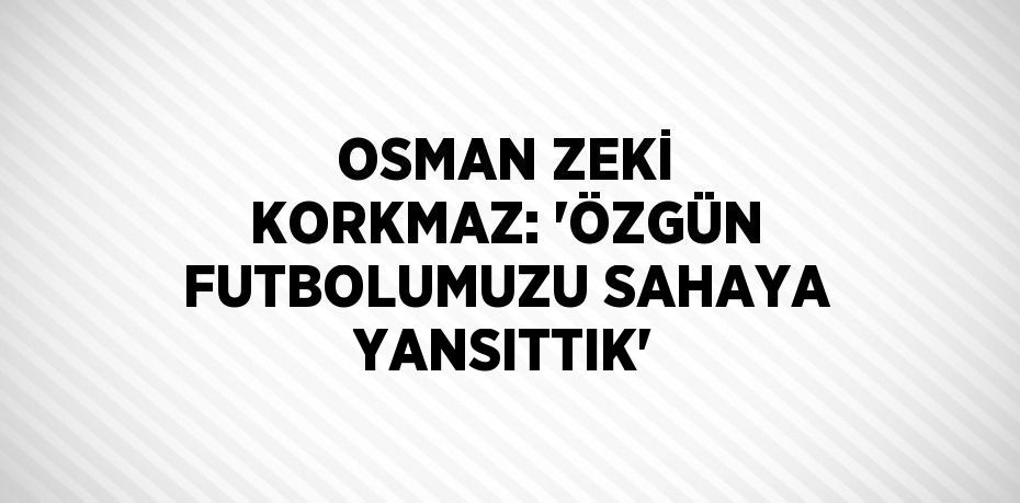 OSMAN ZEKİ KORKMAZ: 'ÖZGÜN FUTBOLUMUZU SAHAYA YANSITTIK'