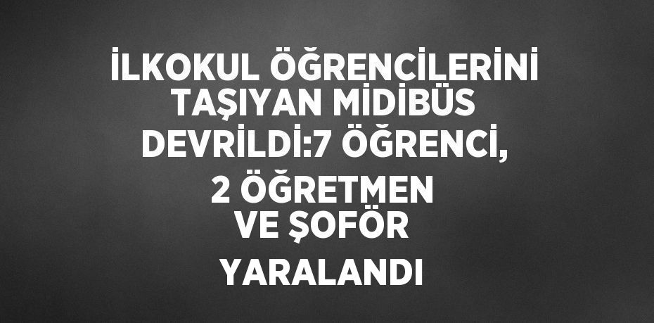 İLKOKUL ÖĞRENCİLERİNİ TAŞIYAN MİDİBÜS DEVRİLDİ:7 ÖĞRENCİ, 2 ÖĞRETMEN VE ŞOFÖR YARALANDI