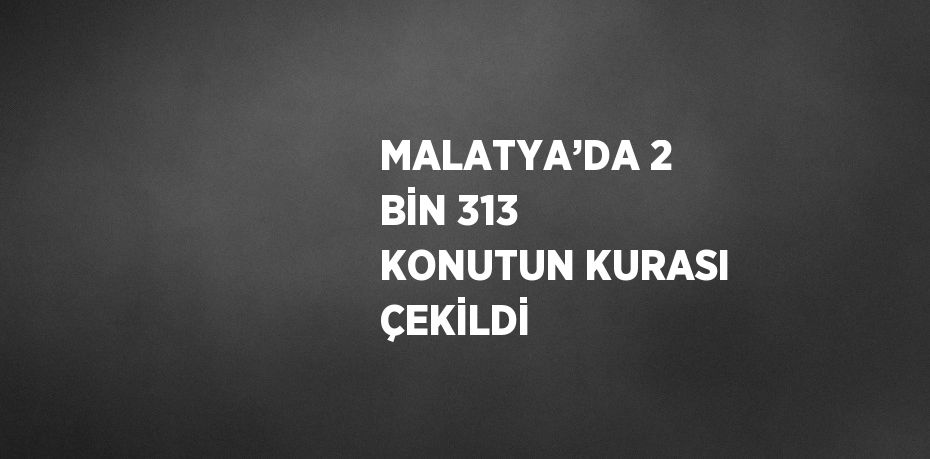 MALATYA’DA 2 BİN 313 KONUTUN KURASI ÇEKİLDİ