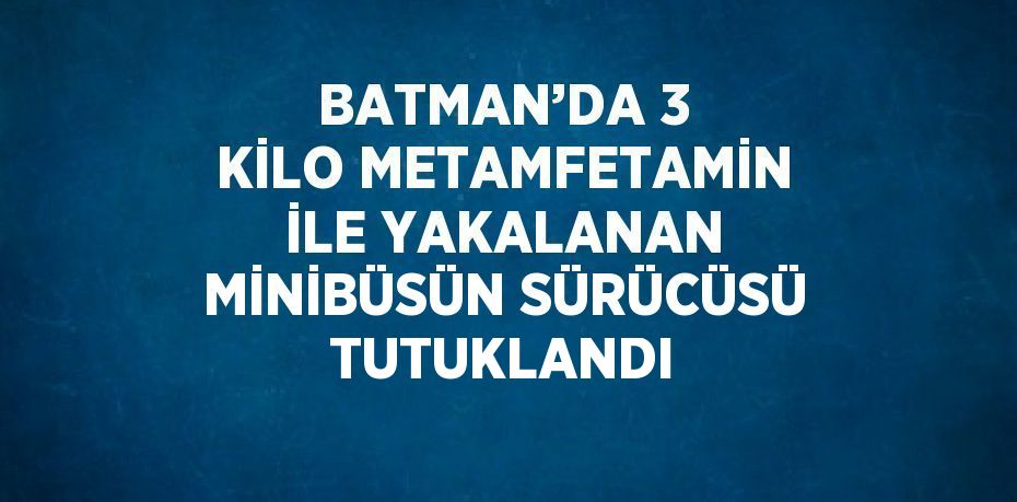 BATMAN’DA 3 KİLO METAMFETAMİN İLE YAKALANAN MİNİBÜSÜN SÜRÜCÜSÜ TUTUKLANDI