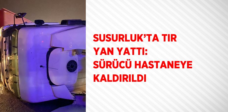 SUSURLUK’TA TIR YAN YATTI: SÜRÜCÜ HASTANEYE KALDIRILDI