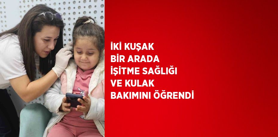 İKİ KUŞAK BİR ARADA İŞİTME SAĞLIĞI VE KULAK BAKIMINI ÖĞRENDİ