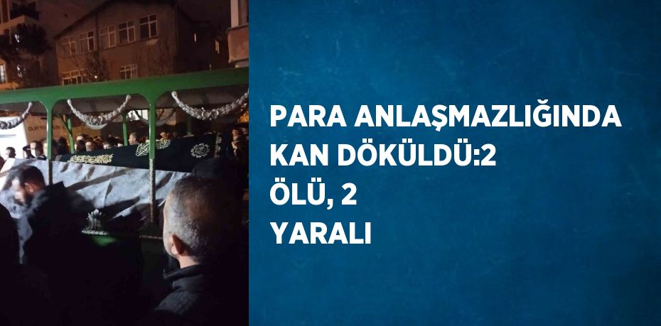 PARA ANLAŞMAZLIĞINDA KAN DÖKÜLDÜ:2 ÖLÜ, 2 YARALI