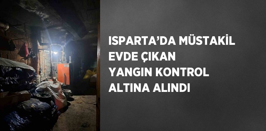 ISPARTA’DA MÜSTAKİL EVDE ÇIKAN YANGIN KONTROL ALTINA ALINDI