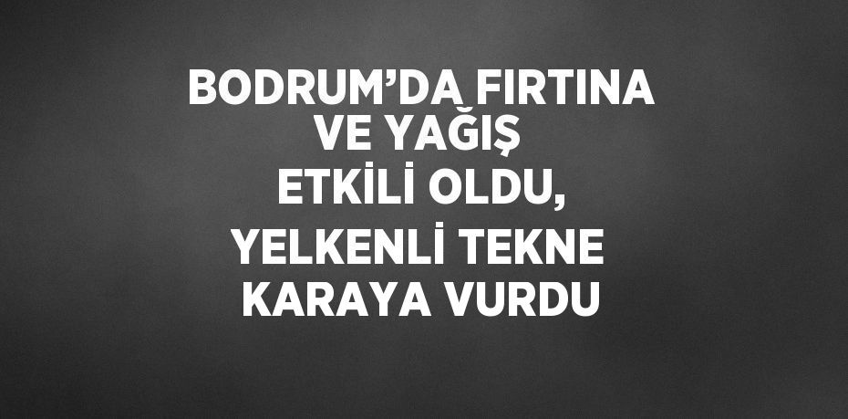 BODRUM’DA FIRTINA VE YAĞIŞ ETKİLİ OLDU, YELKENLİ TEKNE KARAYA VURDU