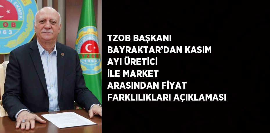 TZOB BAŞKANI BAYRAKTAR’DAN KASIM AYI ÜRETİCİ İLE MARKET ARASINDAN FİYAT FARKLILIKLARI AÇIKLAMASI