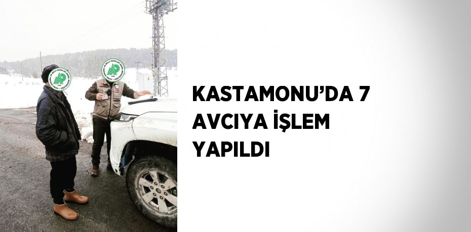 KASTAMONU’DA 7 AVCIYA İŞLEM YAPILDI