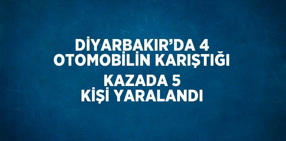 DİYARBAKIR’DA 4 OTOMOBİLİN KARIŞTIĞI KAZADA 5 KİŞİ YARALANDI