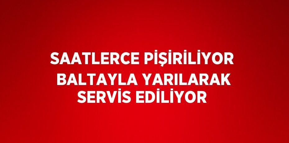 SAATLERCE PİŞİRİLİYOR BALTAYLA YARILARAK SERVİS EDİLİYOR