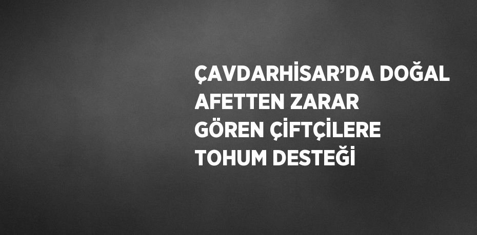 ÇAVDARHİSAR’DA DOĞAL AFETTEN ZARAR GÖREN ÇİFTÇİLERE TOHUM DESTEĞİ