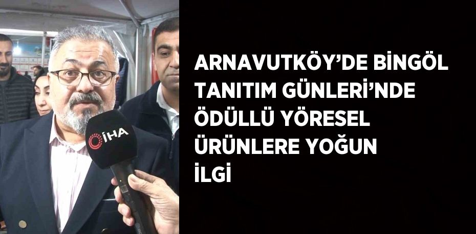 ARNAVUTKÖY’DE BİNGÖL TANITIM GÜNLERİ’NDE ÖDÜLLÜ YÖRESEL ÜRÜNLERE YOĞUN İLGİ