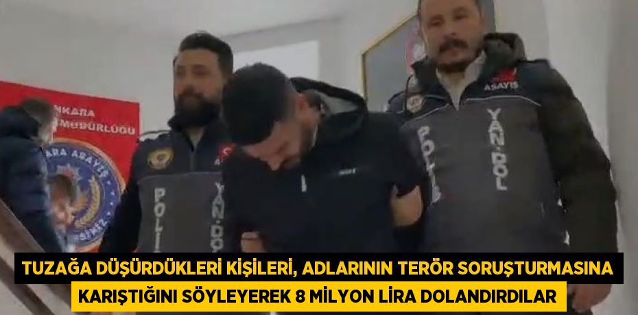 TUZAĞA DÜŞÜRDÜKLERİ KİŞİLERİ, ADLARININ TERÖR SORUŞTURMASINA KARIŞTIĞINI SÖYLEYEREK 8 MİLYON LİRA DOLANDIRDILAR