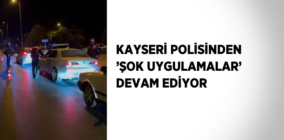 KAYSERİ POLİSİNDEN ’ŞOK UYGULAMALAR’ DEVAM EDİYOR