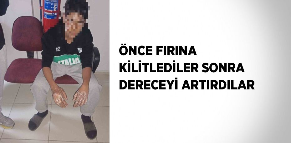 ÖNCE FIRINA KİLİTLEDİLER SONRA DERECEYİ ARTIRDILAR