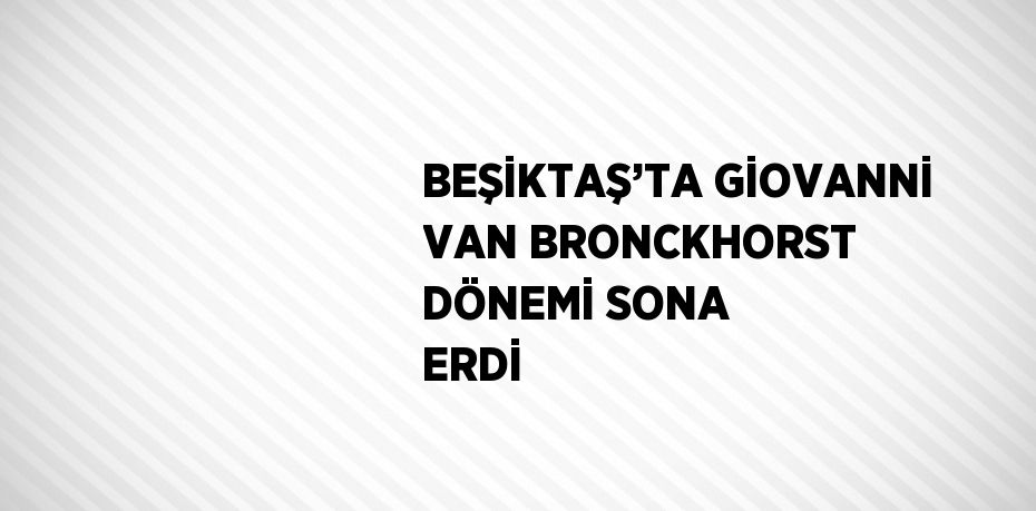 BEŞİKTAŞ’TA GİOVANNİ VAN BRONCKHORST DÖNEMİ SONA ERDİ