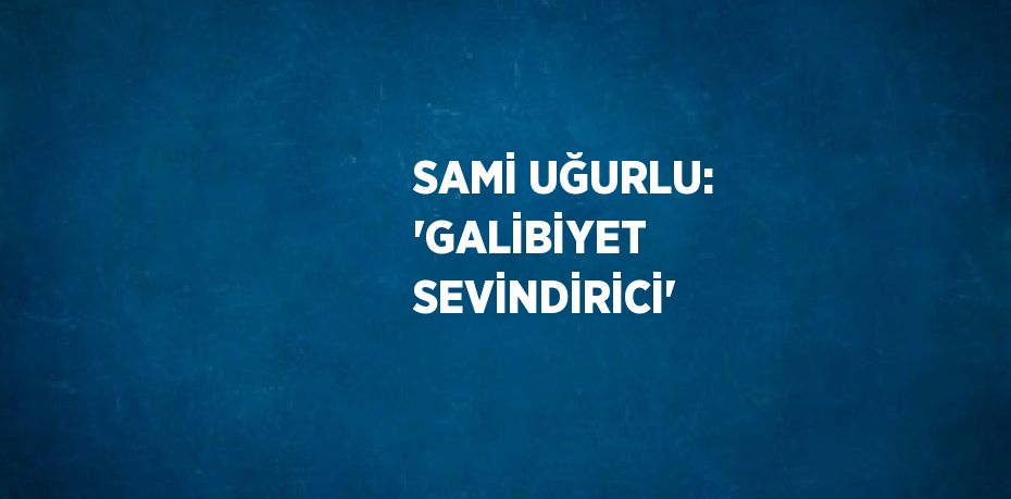 SAMİ UĞURLU: 'GALİBİYET SEVİNDİRİCİ'