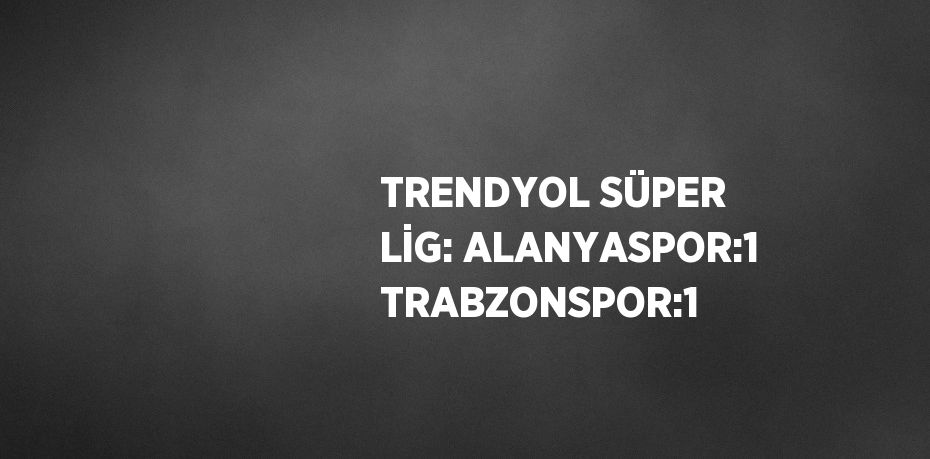 TRENDYOL SÜPER LİG: ALANYASPOR:1 TRABZONSPOR:1