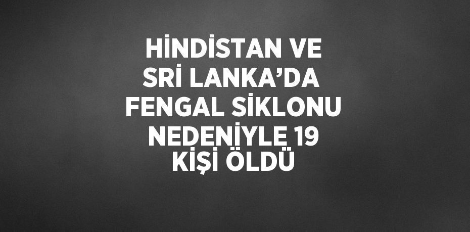 HİNDİSTAN VE SRİ LANKA’DA FENGAL SİKLONU NEDENİYLE 19 KİŞİ ÖLDÜ