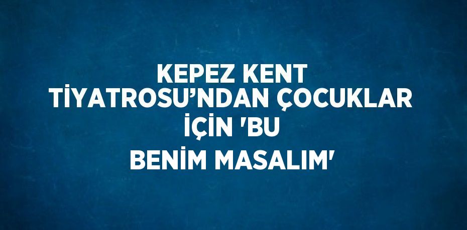 KEPEZ KENT TİYATROSU’NDAN ÇOCUKLAR İÇİN 'BU BENİM MASALIM'