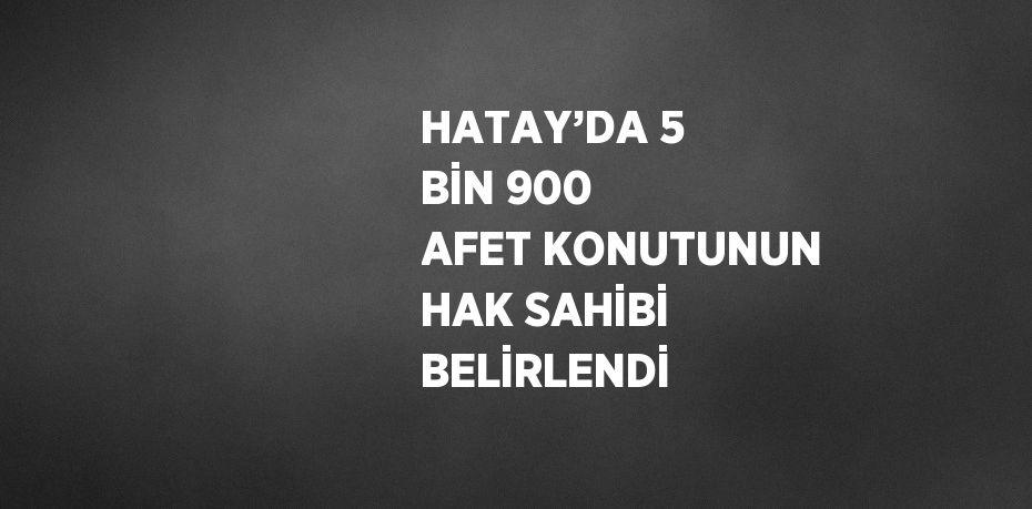 HATAY’DA 5 BİN 900 AFET KONUTUNUN HAK SAHİBİ BELİRLENDİ